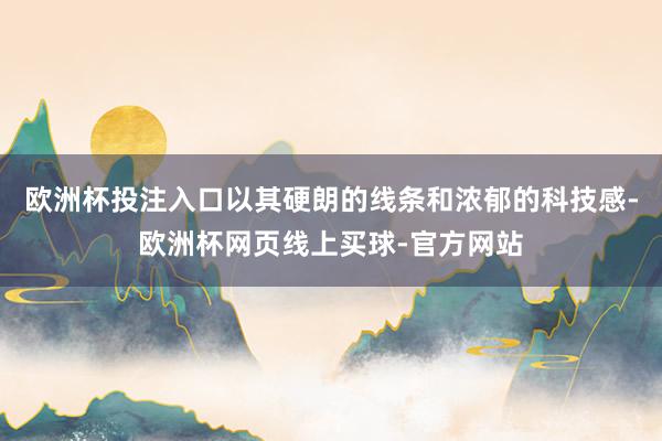 欧洲杯投注入口以其硬朗的线条和浓郁的科技感-欧洲杯网页线上买球-官方网站