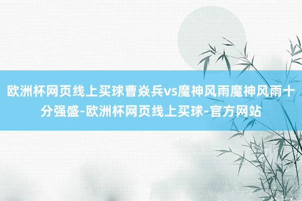 欧洲杯网页线上买球曹焱兵vs魔神风雨魔神风雨十分强盛-欧洲杯网页线上买球-官方网站