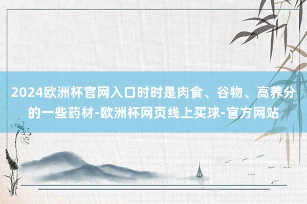 2024欧洲杯官网入口时时是肉食、谷物、高养分的一些药材-欧洲杯网页线上买球-官方网站
