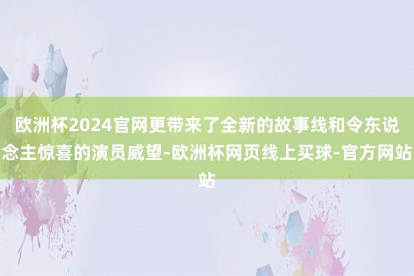 欧洲杯2024官网更带来了全新的故事线和令东说念主惊喜的演员威望-欧洲杯网页线上买球-官方网站
