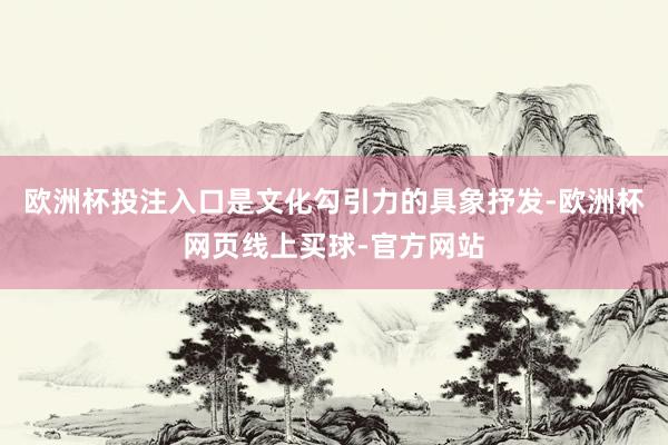 欧洲杯投注入口是文化勾引力的具象抒发-欧洲杯网页线上买球-官方网站