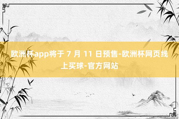欧洲杯app将于 7 月 11 日预售-欧洲杯网页线上买球-官方网站