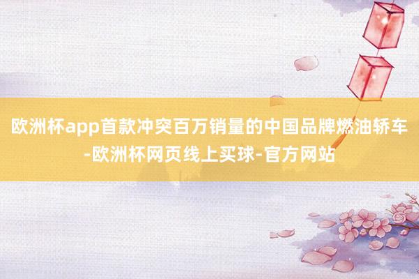 欧洲杯app首款冲突百万销量的中国品牌燃油轿车-欧洲杯网页线上买球-官方网站