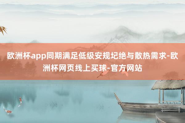 欧洲杯app同期满足低级安规圮绝与散热需求-欧洲杯网页线上买球-官方网站