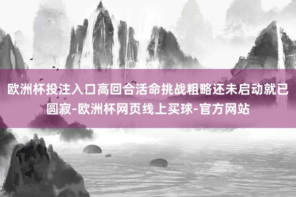 欧洲杯投注入口高回合活命挑战粗略还未启动就已圆寂-欧洲杯网页线上买球-官方网站