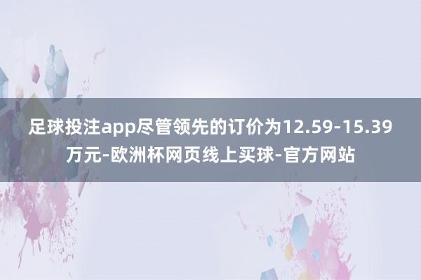 足球投注app尽管领先的订价为12.59-15.39万元-欧洲杯网页线上买球-官方网站