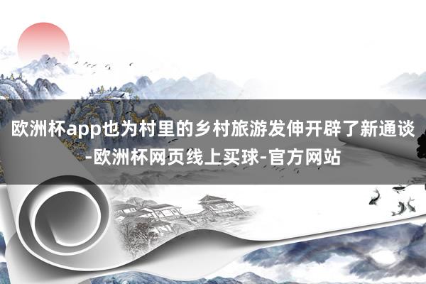 欧洲杯app也为村里的乡村旅游发伸开辟了新通谈-欧洲杯网页线上买球-官方网站