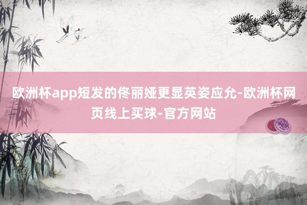 欧洲杯app短发的佟丽娅更显英姿应允-欧洲杯网页线上买球-官方网站