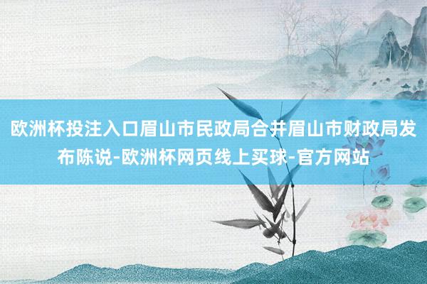 欧洲杯投注入口眉山市民政局合并眉山市财政局发布陈说-欧洲杯网页线上买球-官方网站