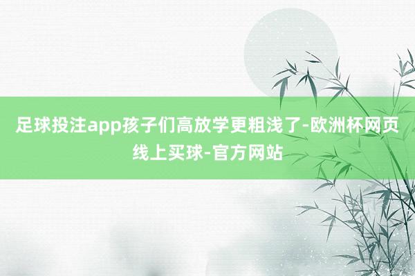 足球投注app孩子们高放学更粗浅了-欧洲杯网页线上买球-官方网站