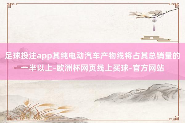足球投注app其纯电动汽车产物线将占其总销量的一半以上-欧洲杯网页线上买球-官方网站