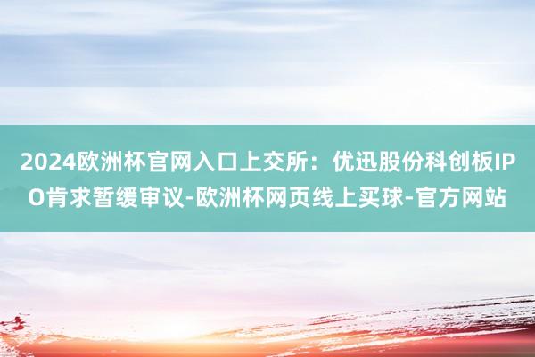 2024欧洲杯官网入口上交所：优迅股份科创板IPO肯求暂缓审议-欧洲杯网页线上买球-官方网站