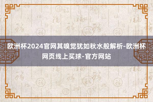 欧洲杯2024官网其嗅觉犹如秋水般解析-欧洲杯网页线上买球-官方网站