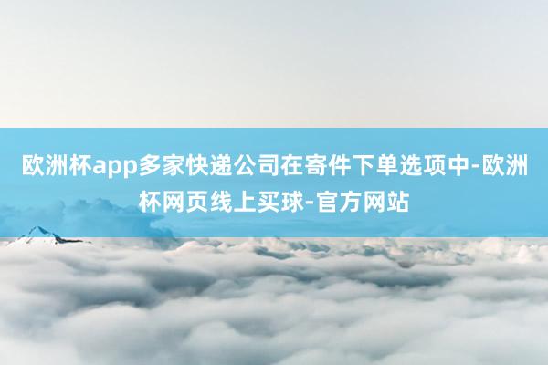 欧洲杯app多家快递公司在寄件下单选项中-欧洲杯网页线上买球-官方网站