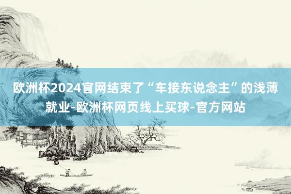 欧洲杯2024官网结束了“车接东说念主”的浅薄就业-欧洲杯网页线上买球-官方网站