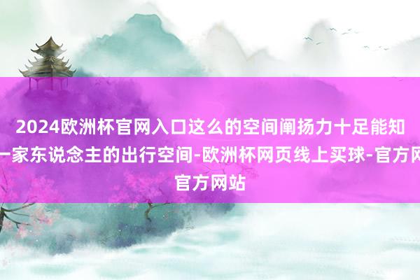 2024欧洲杯官网入口这么的空间阐扬力十足能知足一家东说念主的出行空间-欧洲杯网页线上买球-官方网站