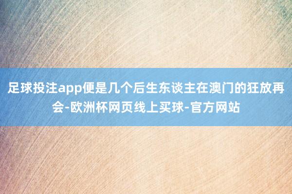 足球投注app便是几个后生东谈主在澳门的狂放再会-欧洲杯网页线上买球-官方网站