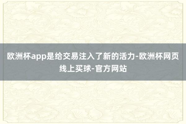 欧洲杯app是给交易注入了新的活力-欧洲杯网页线上买球-官方网站