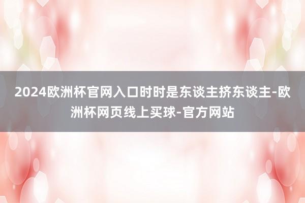2024欧洲杯官网入口时时是东谈主挤东谈主-欧洲杯网页线上买球-官方网站