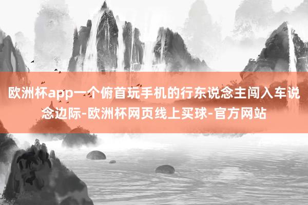 欧洲杯app一个俯首玩手机的行东说念主闯入车说念边际-欧洲杯网页线上买球-官方网站