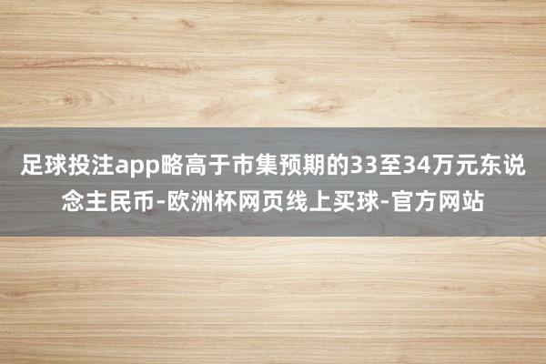 足球投注app略高于市集预期的33至34万元东说念主民币-欧洲杯网页线上买球-官方网站