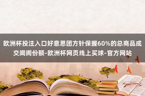 欧洲杯投注入口好意思团方针保握60%的总商品成交阛阓份额-欧洲杯网页线上买球-官方网站