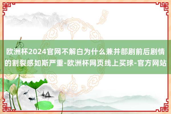 欧洲杯2024官网不解白为什么兼并部剧前后剧情的割裂感如斯严重-欧洲杯网页线上买球-官方网站