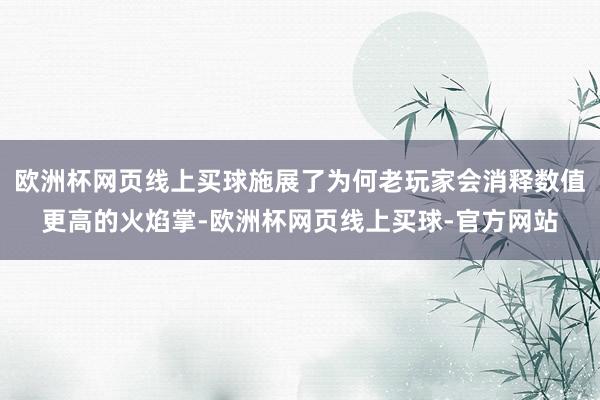 欧洲杯网页线上买球施展了为何老玩家会消释数值更高的火焰掌-欧洲杯网页线上买球-官方网站