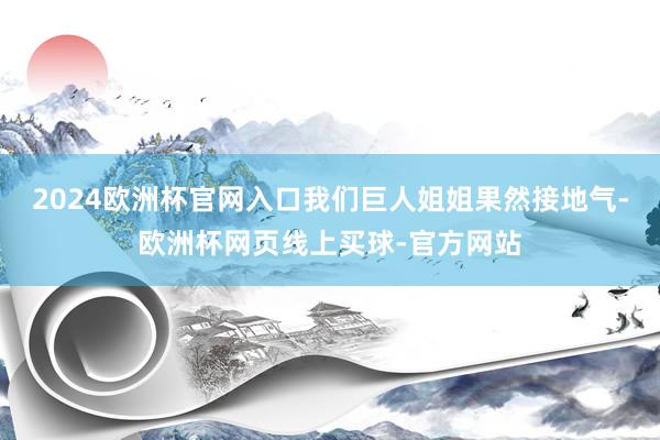 2024欧洲杯官网入口我们巨人姐姐果然接地气-欧洲杯网页线上买球-官方网站