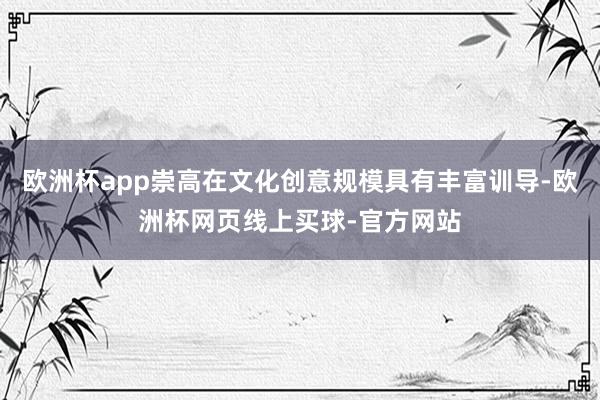 欧洲杯app崇高在文化创意规模具有丰富训导-欧洲杯网页线上买球-官方网站