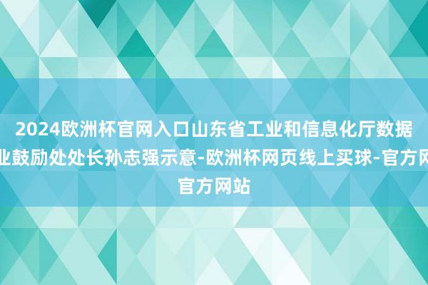 2024欧洲杯官网入口山东省工业和信息化厅数据产业鼓励处处长孙志强示意-欧洲杯网页线上买球-官方网站