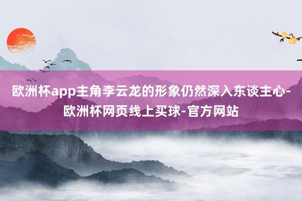 欧洲杯app主角李云龙的形象仍然深入东谈主心-欧洲杯网页线上买球-官方网站