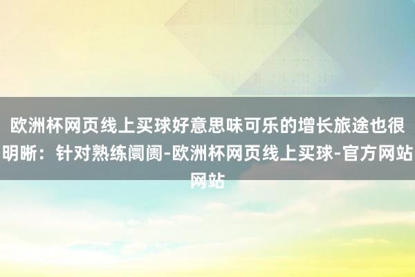 欧洲杯网页线上买球好意思味可乐的增长旅途也很明晰：针对熟练阛阓-欧洲杯网页线上买球-官方网站