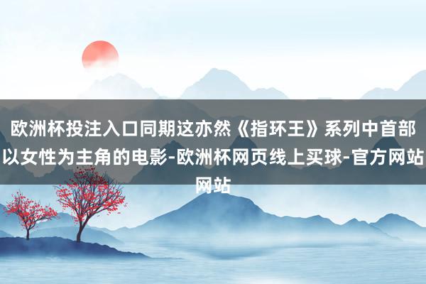欧洲杯投注入口同期这亦然《指环王》系列中首部以女性为主角的电影-欧洲杯网页线上买球-官方网站