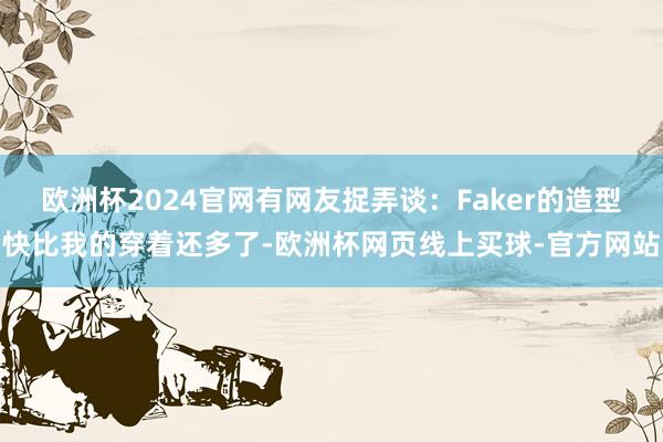 欧洲杯2024官网有网友捉弄谈：Faker的造型快比我的穿着还多了-欧洲杯网页线上买球-官方网站