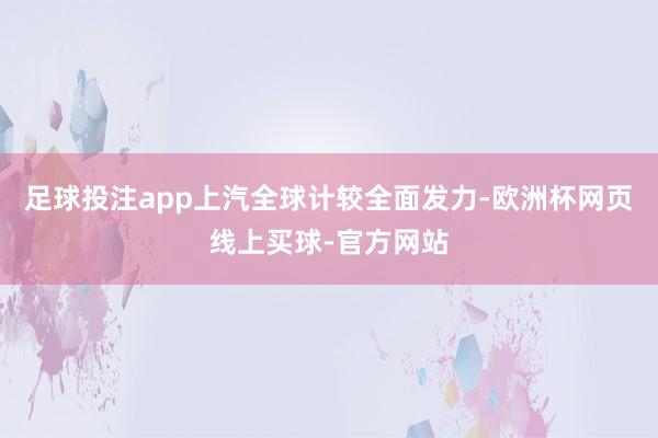 足球投注app上汽全球计较全面发力-欧洲杯网页线上买球-官方网站