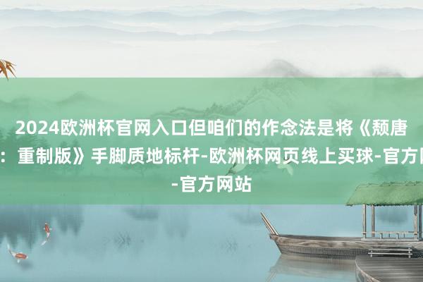 2024欧洲杯官网入口但咱们的作念法是将《颓唐岭2：重制版》手脚质地标杆-欧洲杯网页线上买球-官方网站