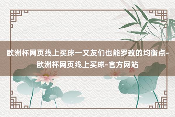 欧洲杯网页线上买球一又友们也能罗致的均衡点-欧洲杯网页线上买球-官方网站