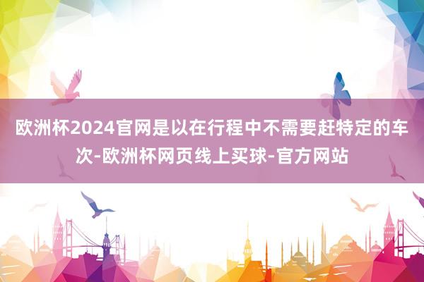 欧洲杯2024官网是以在行程中不需要赶特定的车次-欧洲杯网页线上买球-官方网站