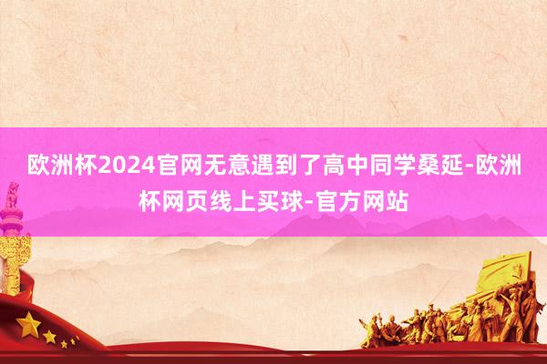 欧洲杯2024官网无意遇到了高中同学桑延-欧洲杯网页线上买球-官方网站