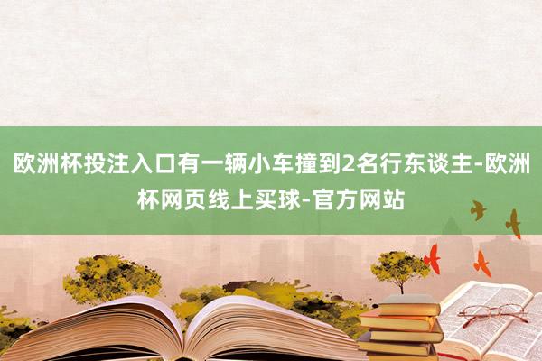 欧洲杯投注入口有一辆小车撞到2名行东谈主-欧洲杯网页线上买球-官方网站