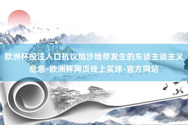 欧洲杯投注入口抗议加沙地带发生的东谈主谈主义危急-欧洲杯网页线上买球-官方网站
