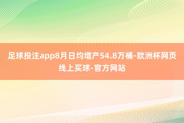 足球投注app8月日均增产54.8万桶-欧洲杯网页线上买球-官方网站