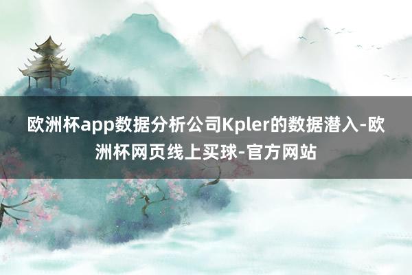 欧洲杯app　　数据分析公司Kpler的数据潜入-欧洲杯网页线上买球-官方网站