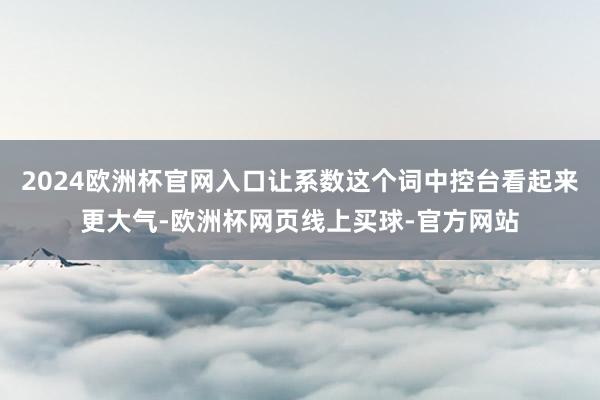 2024欧洲杯官网入口让系数这个词中控台看起来更大气-欧洲杯网页线上买球-官方网站