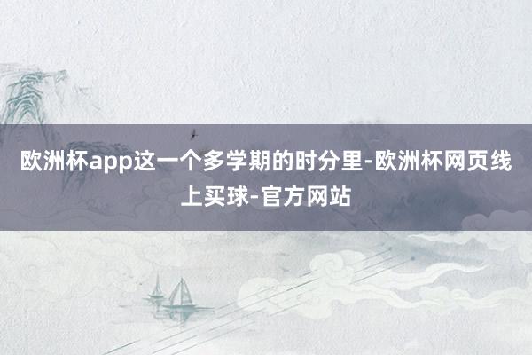 欧洲杯app　　这一个多学期的时分里-欧洲杯网页线上买球-官方网站