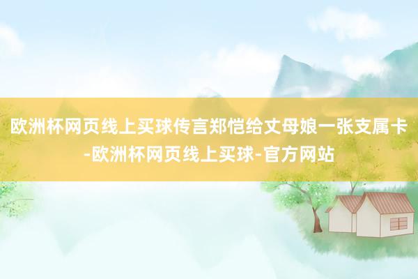 欧洲杯网页线上买球传言郑恺给丈母娘一张支属卡-欧洲杯网页线上买球-官方网站