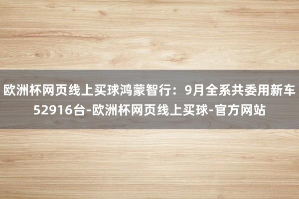 欧洲杯网页线上买球鸿蒙智行：9月全系共委用新车52916台-欧洲杯网页线上买球-官方网站