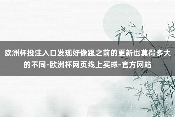 欧洲杯投注入口发现好像跟之前的更新也莫得多大的不同-欧洲杯网页线上买球-官方网站