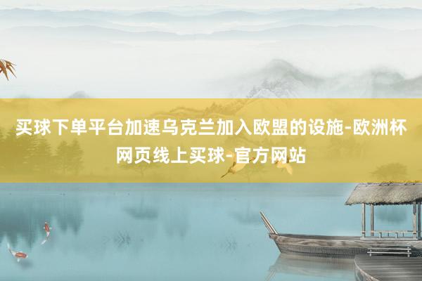 买球下单平台加速乌克兰加入欧盟的设施-欧洲杯网页线上买球-官方网站